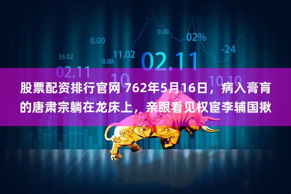 股票配资排行官网 762年5月16日，病入膏肓的唐肃宗躺在龙床上，亲眼看见权宦李辅国揪